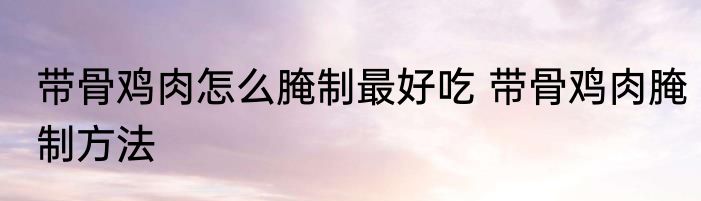 带骨鸡肉怎么腌制最好吃 带骨鸡肉腌制方法