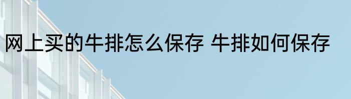 网上买的牛排怎么保存 牛排如何保存