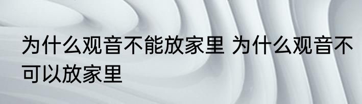 为什么观音不能放家里 为什么观音不可以放家里
