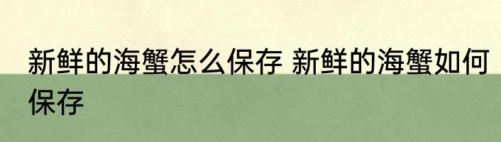 新鲜的海蟹怎么保存 新鲜的海蟹如何保存