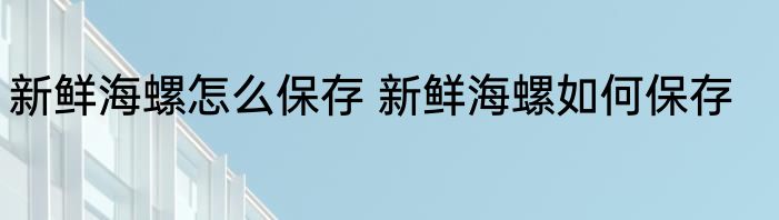 新鲜海螺怎么保存 新鲜海螺如何保存