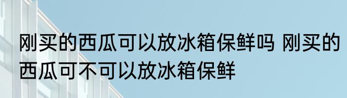 刚买的西瓜可以放冰箱保鲜吗 刚买的西瓜可不可以放冰箱保鲜