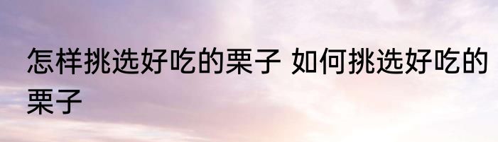 怎样挑选好吃的栗子 如何挑选好吃的栗子