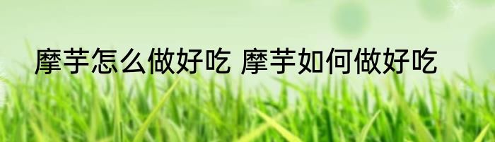 摩芋怎么做好吃 摩芋如何做好吃