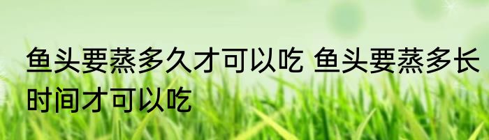 鱼头要蒸多久才可以吃 鱼头要蒸多长时间才可以吃