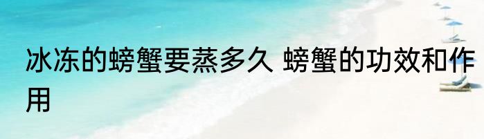 冰冻的螃蟹要蒸多久 螃蟹的功效和作用