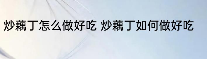 炒藕丁怎么做好吃 炒藕丁如何做好吃