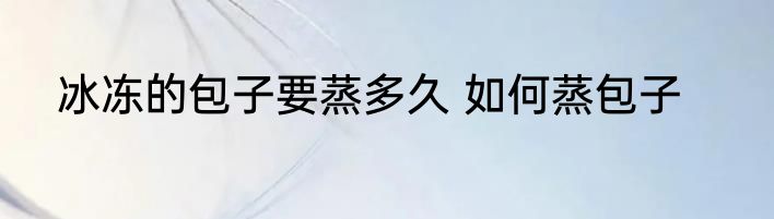 冰冻的包子要蒸多久 如何蒸包子