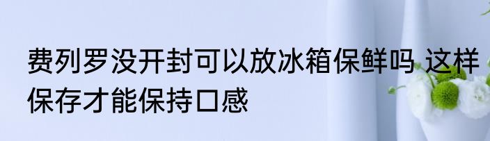 费列罗没开封可以放冰箱保鲜吗 这样保存才能保持口感