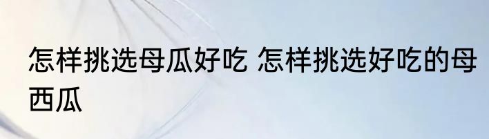 怎样挑选母瓜好吃 怎样挑选好吃的母西瓜