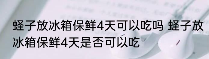 蛏子放冰箱保鲜4天可以吃吗 蛏子放冰箱保鲜4天是否可以吃