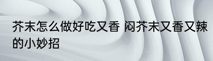 芥末怎么做好吃又香 闷芥末又香又辣的小妙招