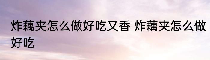 炸藕夹怎么做好吃又香 炸藕夹怎么做好吃