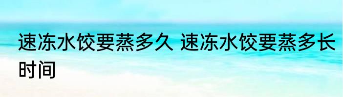 速冻水饺要蒸多久 速冻水饺要蒸多长时间