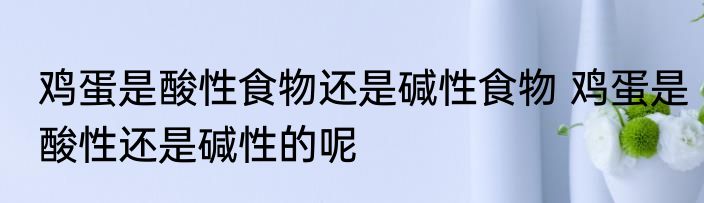 鸡蛋是酸性食物还是碱性食物 鸡蛋是酸性还是碱性的呢