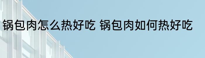 锅包肉怎么热好吃 锅包肉如何热好吃