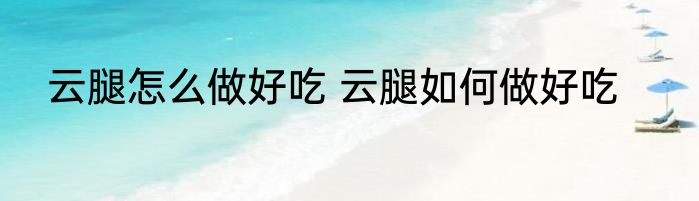 云腿怎么做好吃 云腿如何做好吃