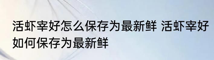 活虾宰好怎么保存为最新鲜 活虾宰好如何保存为最新鲜
