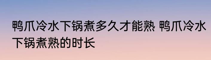 鸭爪冷水下锅煮多久才能熟 鸭爪冷水下锅煮熟的时长