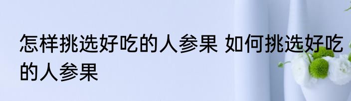 怎样挑选好吃的人参果 如何挑选好吃的人参果