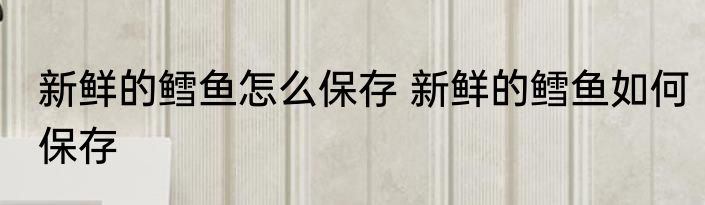 新鲜的鳕鱼怎么保存 新鲜的鳕鱼如何保存