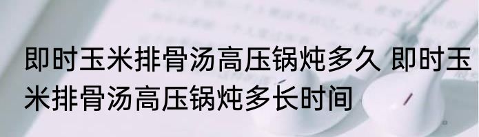 即时玉米排骨汤高压锅炖多久 即时玉米排骨汤高压锅炖多长时间