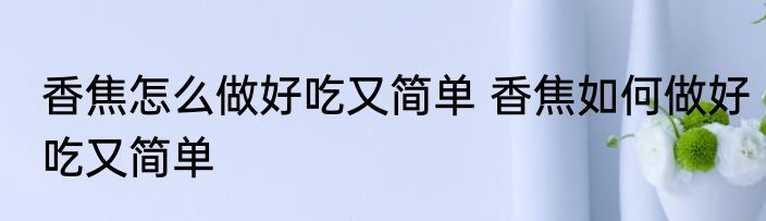 香焦怎么做好吃又简单 香焦如何做好吃又简单