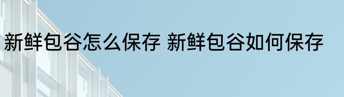 新鲜包谷怎么保存 新鲜包谷如何保存