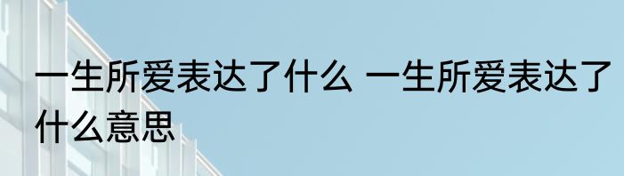 一生所爱表达了什么 一生所爱表达了什么意思