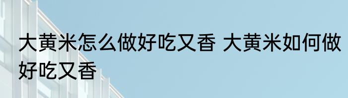 大黄米怎么做好吃又香 大黄米如何做好吃又香