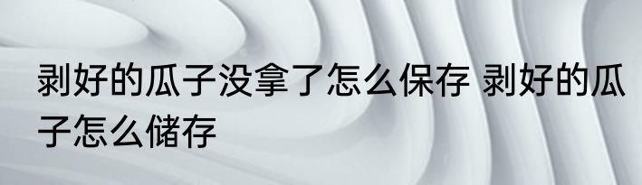 剥好的瓜子没拿了怎么保存 剥好的瓜子怎么储存