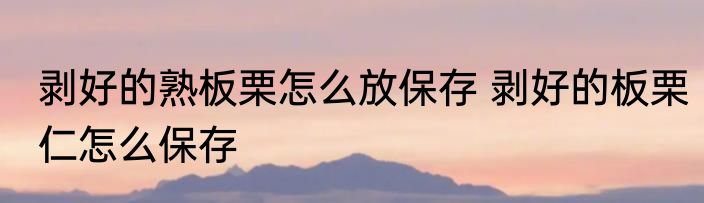 剥好的熟板栗怎么放保存 剥好的板栗仁怎么保存