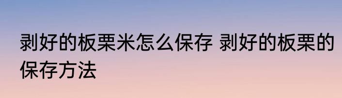 剥好的板栗米怎么保存 剥好的板栗的保存方法
