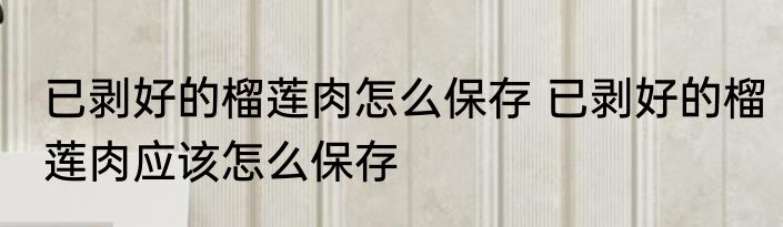 已剥好的榴莲肉怎么保存 已剥好的榴莲肉应该怎么保存