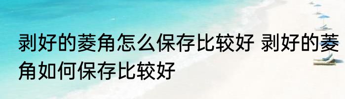 剥好的菱角怎么保存比较好 剥好的菱角如何保存比较好