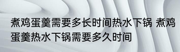 煮鸡蛋羹需要多长时间热水下锅 煮鸡蛋羹热水下锅需要多久时间