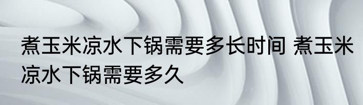 煮玉米凉水下锅需要多长时间 煮玉米凉水下锅需要多久