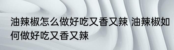 油辣椒怎么做好吃又香又辣 油辣椒如何做好吃又香又辣
