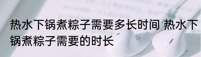 热水下锅煮粽子需要多长时间 热水下锅煮粽子需要的时长