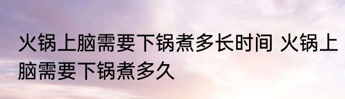 火锅上脑需要下锅煮多长时间 火锅上脑需要下锅煮多久
