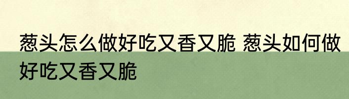 葱头怎么做好吃又香又脆 葱头如何做好吃又香又脆