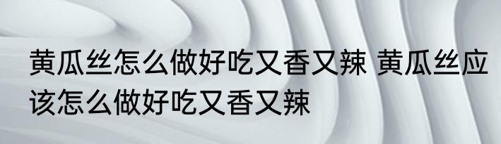 黄瓜丝怎么做好吃又香又辣 黄瓜丝应该怎么做好吃又香又辣
