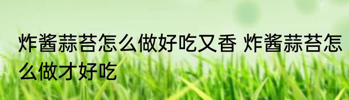 炸酱蒜苔怎么做好吃又香 炸酱蒜苔怎么做才好吃