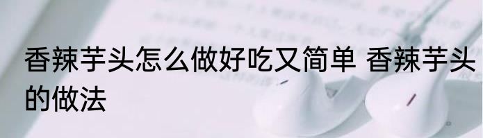 香辣芋头怎么做好吃又简单 香辣芋头的做法