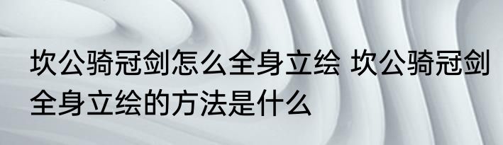 坎公骑冠剑怎么全身立绘 坎公骑冠剑全身立绘的方法是什么