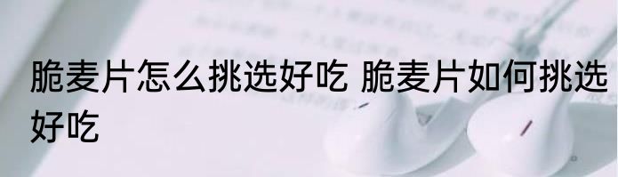 脆麦片怎么挑选好吃 脆麦片如何挑选好吃