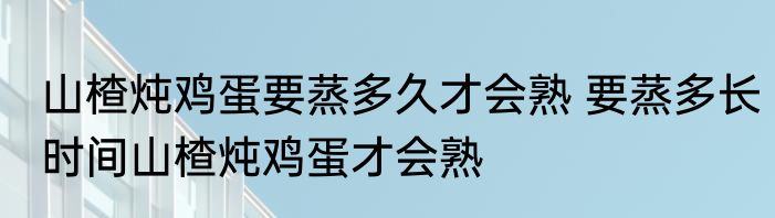 山楂炖鸡蛋要蒸多久才会熟 要蒸多长时间山楂炖鸡蛋才会熟