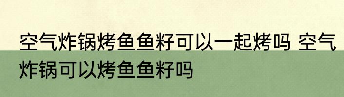 空气炸锅烤鱼鱼籽可以一起烤吗 空气炸锅可以烤鱼鱼籽吗