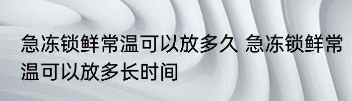 急冻锁鲜常温可以放多久 急冻锁鲜常温可以放多长时间