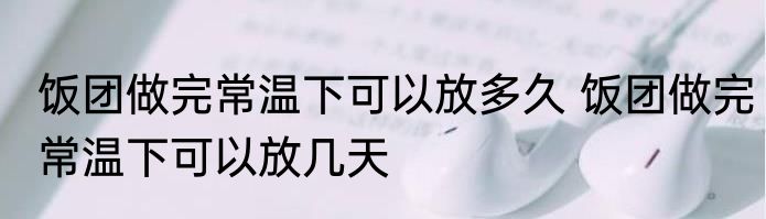 饭团做完常温下可以放多久 饭团做完常温下可以放几天